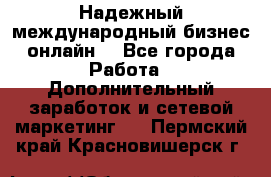 Надежный международный бизнес-онлайн. - Все города Работа » Дополнительный заработок и сетевой маркетинг   . Пермский край,Красновишерск г.